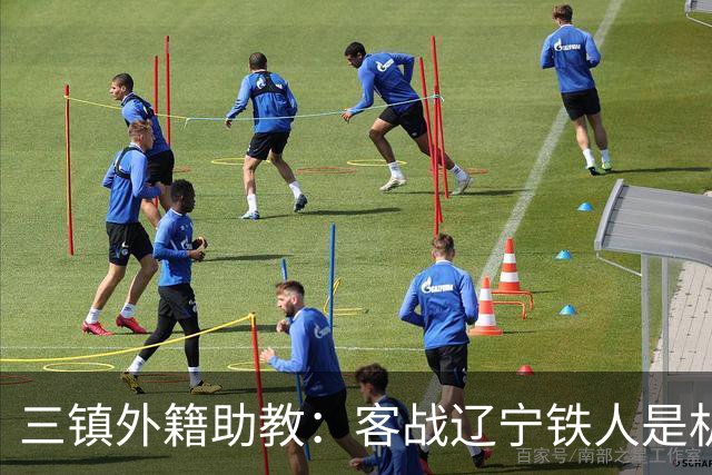 三镇外籍助教：客战辽宁铁人是机遇，这个赛季对我们比较复杂