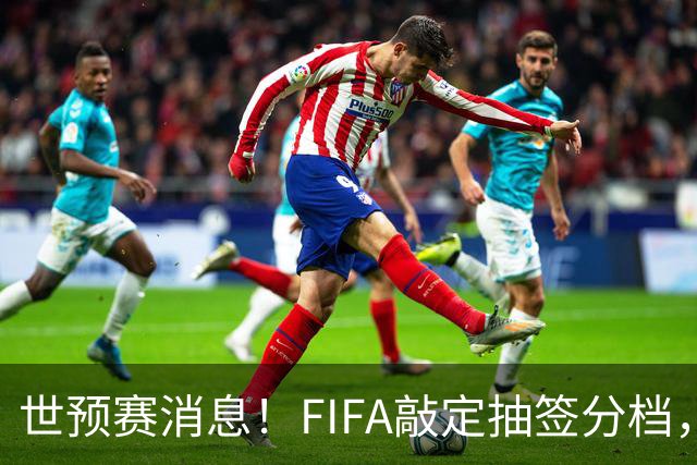 世预赛消息！FIFA敲定抽签分档，国足36强抽签可能会遇上死亡小组