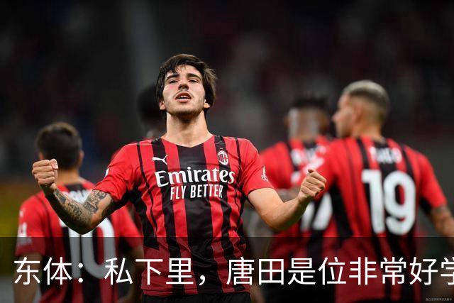 东体：私下里，唐田是位非常好学、热衷各种研究甚至酷爱读书的人