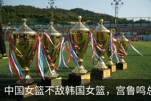 中国女篮不敌韩国女篮，宫鲁鸣总结输球原因，发言引发争议