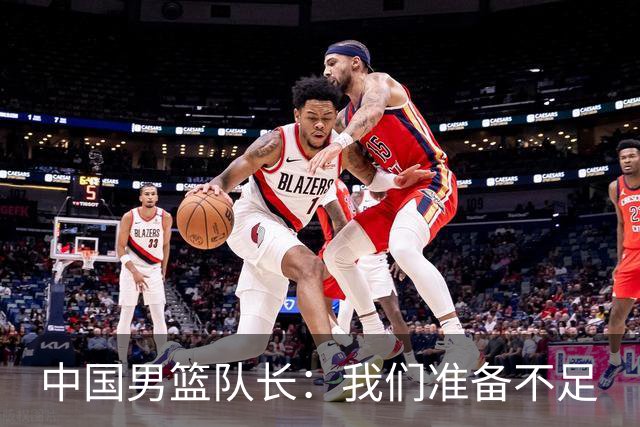 中国男篮队长：我们准备不足