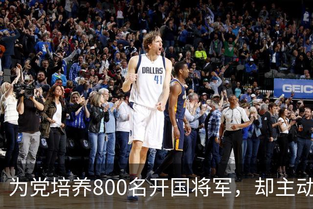 为党培养800名开国将军，却主动请辞元帅军衔，毛主席连称：好人，好人！