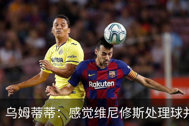乌姆蒂蒂：感觉维尼修斯处理球并不专注，他的传球没有底气和决心