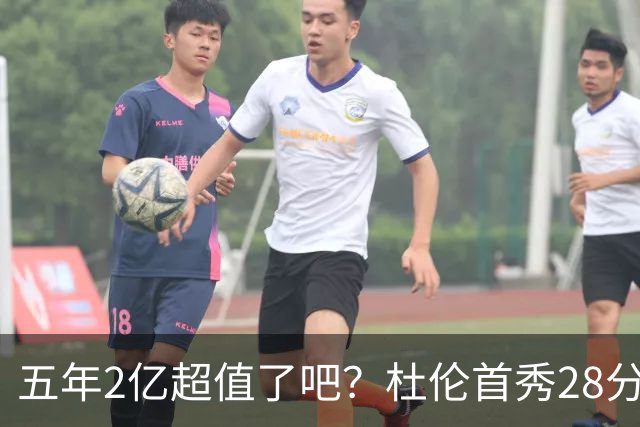 五年2亿超值了吧？杜伦首秀28分钟轰22+9延续高光 逆转22分因坚韧
