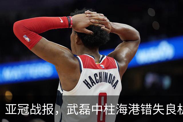 亚冠战报，武磊中柱海港错失良机，半场结束双方爆发冲突