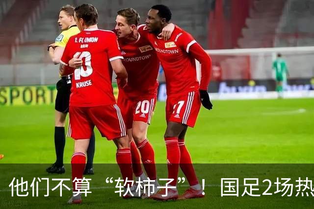 他们不算“软柿子”！国足2场热身赛来袭，给邵佳一最后的机会