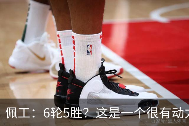 佩工：6轮5胜？这是一个很有动力的开局，要争取更高排名