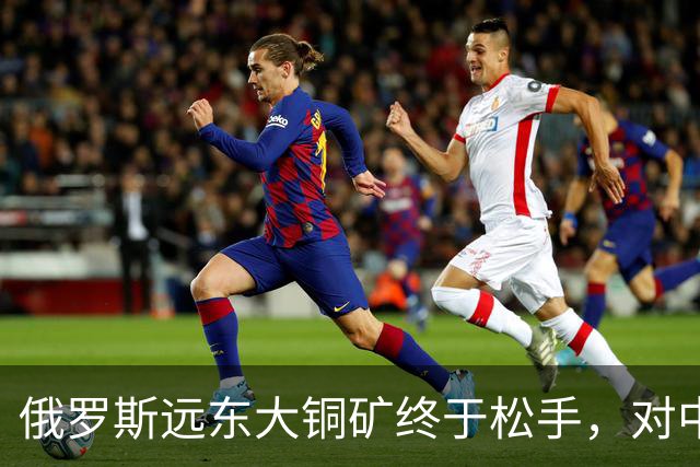 俄罗斯远东大铜矿终于松手，对中国来说，到底是机会还是大坑？