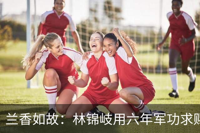 兰香如故：林锦岐用六年军功求赐婚，抢在韩梁提亲前截胡许兰香