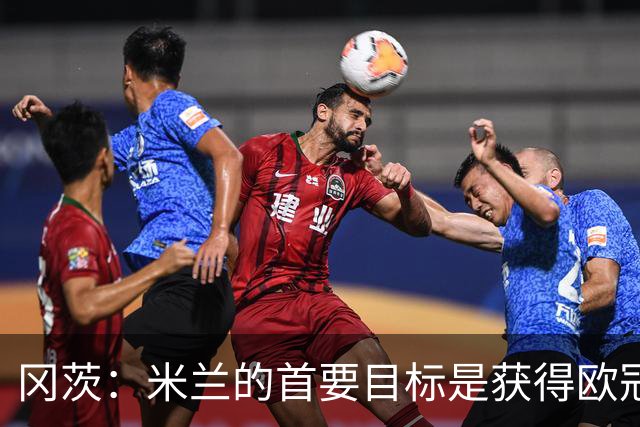 冈茨：米兰的首要目标是获得欧冠参赛资格，我希望米兰夺得欧联杯
