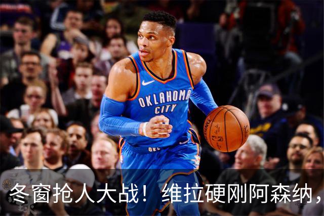 冬窗抢人大战！维拉硬刚阿森纳，争夺拜仁冠军王牌
