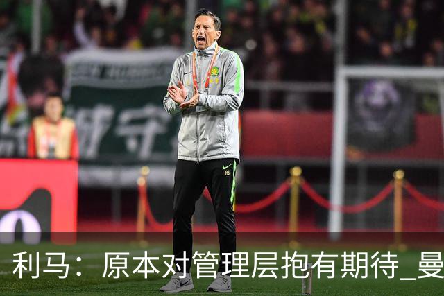 利马：原本对管理层抱有期待 曼联阵容不是欧冠级别