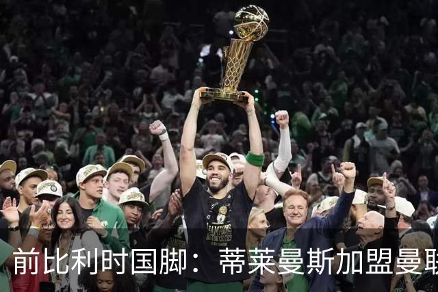 前比利时国脚：蒂莱曼斯加盟曼联让我意外，但落魄豪门也是豪门