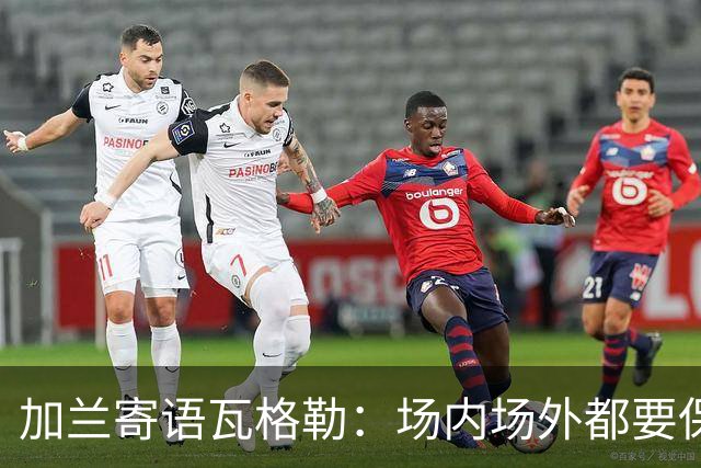 加兰寄语瓦格勒：场内场外都要保持自信 相信自己付出的努力