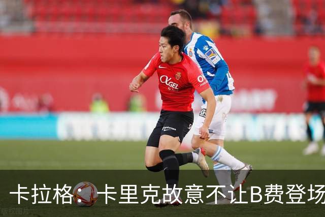 卡拉格：卡里克故意不让B费登场，可能是想让他在球迷面前难堪
