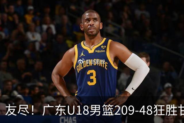 友尽！广东U18男篮209-48狂胜甘肃 夏振峰33分引11人上双狂赢161分
