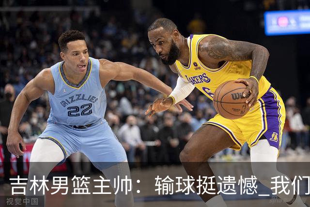 吉林男篮主帅：输球挺遗憾 我们失误太多最后几次机会没有抓住