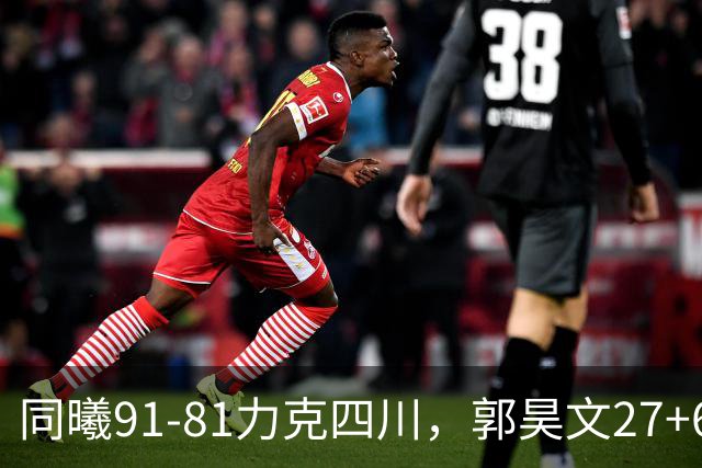 同曦91-81力克四川，郭昊文27+6+9，景菡一19分