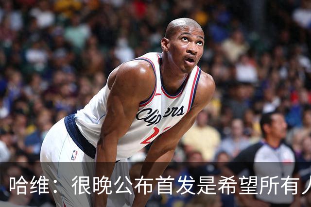 哈维：很晚公布首发是希望所有人保持专注，这是我的执教风格