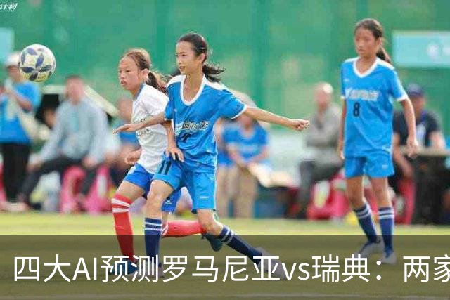 四大AI预测罗马尼亚vs瑞典：两家看好客胜，两家建议平局