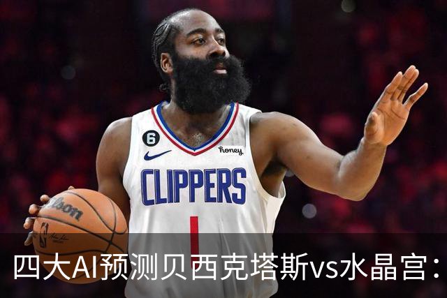 四大AI预测贝西克塔斯vs水晶宫：三家看好主胜，Kimi建议平局