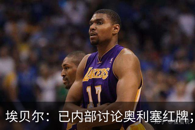 埃贝尔：已内部讨论奥利塞红牌；凯恩续约进展不错但没要说的