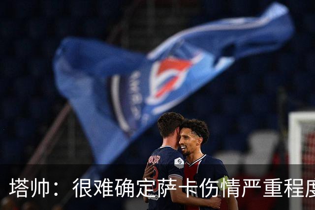 塔帅：很难确定萨卡伤情严重程度 同时拥有本·怀特和廷伯很幸运