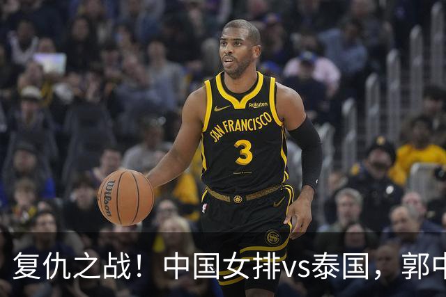 复仇之战！中国女排vs泰国，郭中楠或扮奇兵，吴梦洁决定成败
