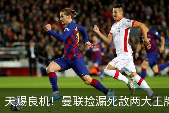 天赐良机！曼联捡漏死敌两大王牌！亿元巨星有望半价拿下
