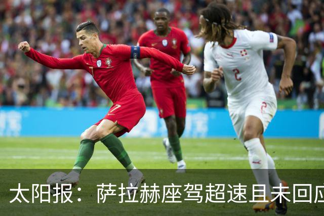 太阳报：萨拉赫座驾超速且未回应传票，被禁驾6个月+罚款