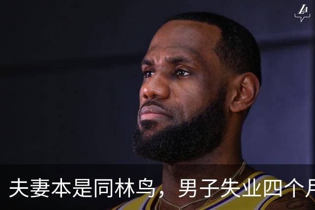 夫妻本是同林鸟，男子失业四个月，夫妻还是走到了离婚这一步，说好同舟共济，低谷却只剩互相指责