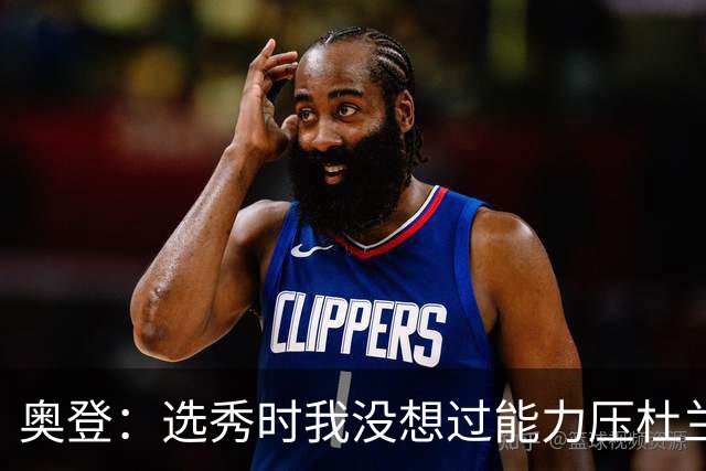 奥登：选秀时我没想过能力压杜兰特当状元 本想重返大学