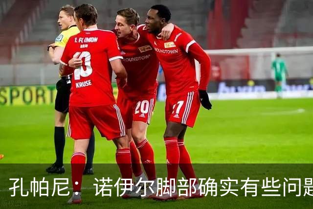 孔帕尼：诺伊尔脚部确实有些问题 再打磨细节我们能达到最佳状态