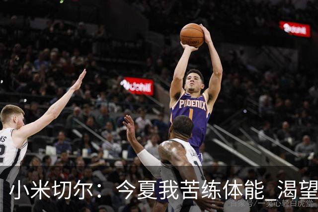 小米切尔：今夏我苦练体能 渴望48分钟都保持高效表现
