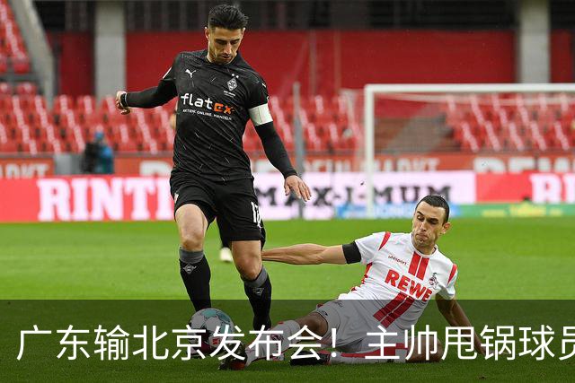广东输北京发布会！主帅甩锅球员，博日奇惨败后直指难受！