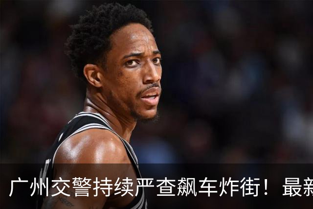 广州交警持续严查飙车炸街！最新集中收网行动行政拘留31人