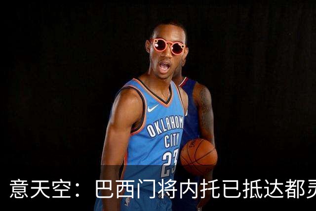 意天空：巴西门将内托已抵达都灵，将接受尤文体检并签约