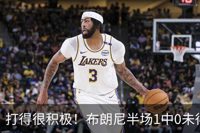 打得很积极！布朗尼半场1中0未得分贡献3板1助1帽 正负值+14