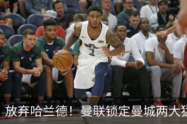 放弃哈兰德！曼联锁定曼城两大猛将！红魔名宿力荐