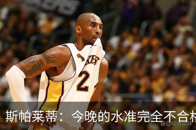 斯帕莱蒂：今晚的水准完全不合格，没有任何人有资格指责他人