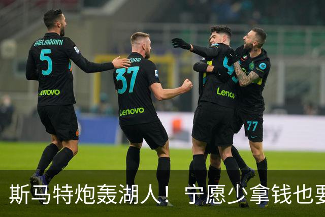 斯马特炮轰湖人！宁愿少拿钱也要离开，詹姆斯走后东契奇压力大了