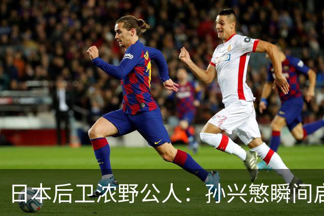 日本后卫浓野公人：孙兴慜瞬间启动非常快，防他让我相当吃力