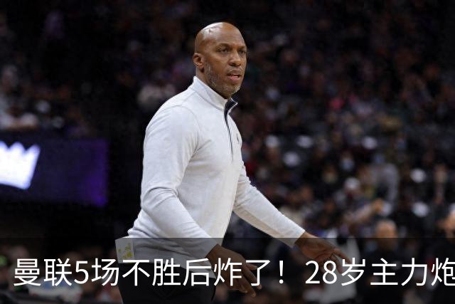 曼联5场不胜后炸了！28岁主力炮轰高层：夏窗毫无作为 不能甩锅主帅