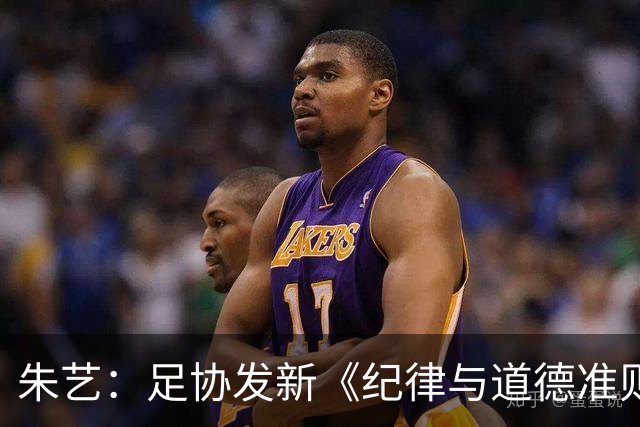 朱艺：足协发新《纪律与道德准则》 把道德、诚信纳入执纪对象
