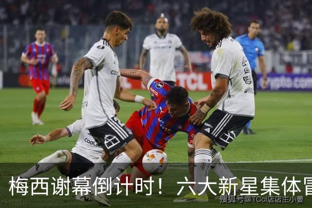 梅西谢幕倒计时！六大新星集体冒头，阿根廷开启全新篇章