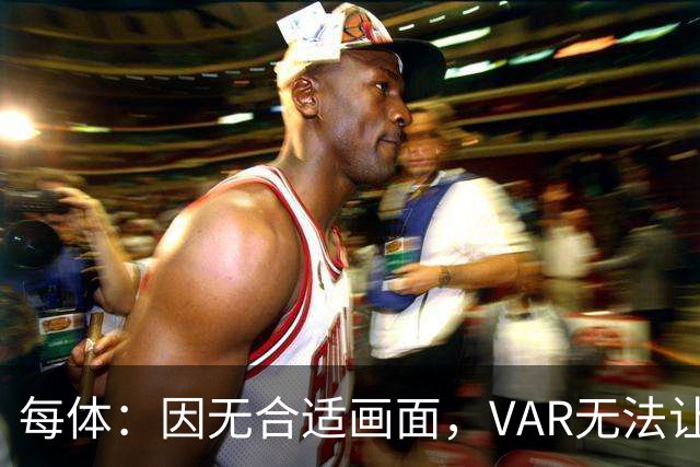 每体：因无合适画面，VAR无法让主裁回看居莱尔疑似肘击