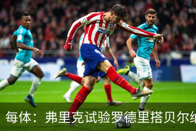 每体：弗里克试验罗德里搭贝尔纳尔，计划两人在中场一起出现