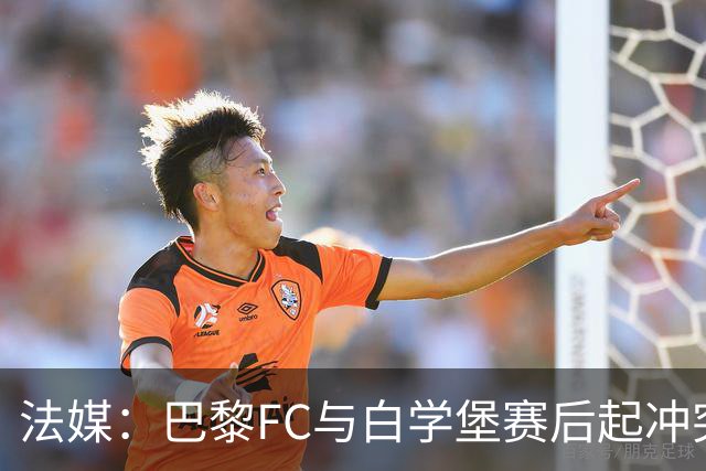 法媒：巴黎FC与白学堡赛后起冲突，罗塞尼尔仅遭口头警告