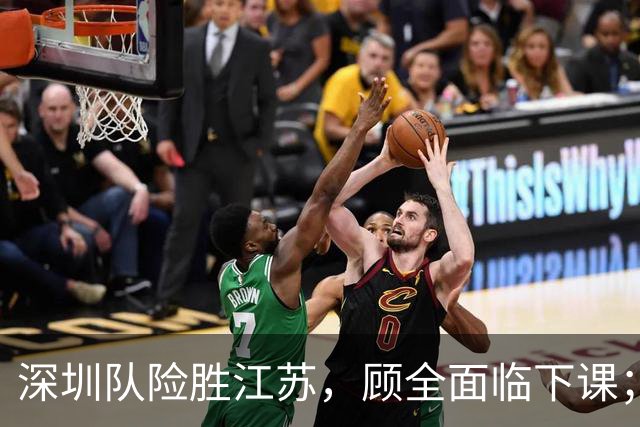 深圳队险胜江苏，顾全面临下课；广东队可能遭遇三连败