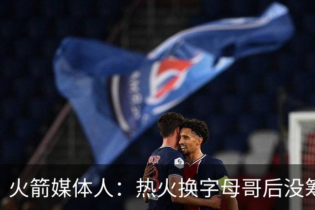 火箭媒体人：热火换字母哥后没筹码 火箭能给出2套更高报价换欧文